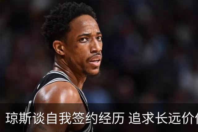 琼斯谈自我签约经历 追求长远价值的决策
